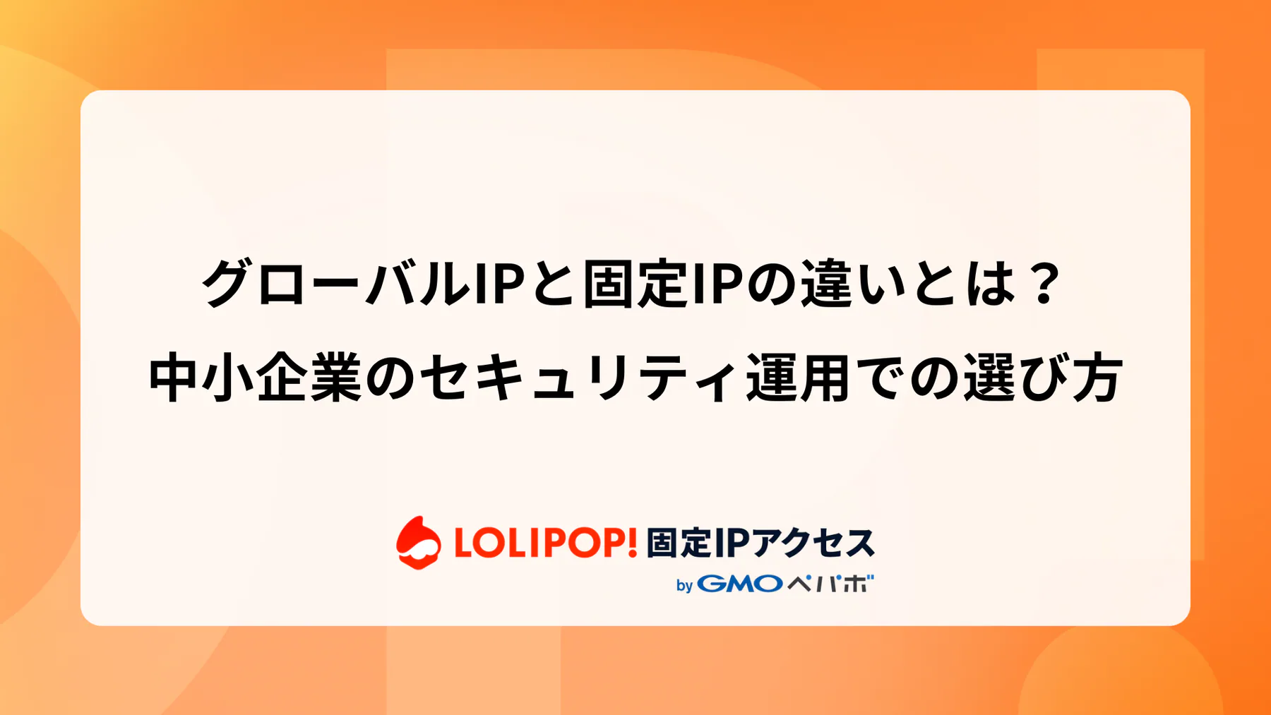 グローバルIPと固定IPの違いとは?中小企業のセキュリティ運用での選び方