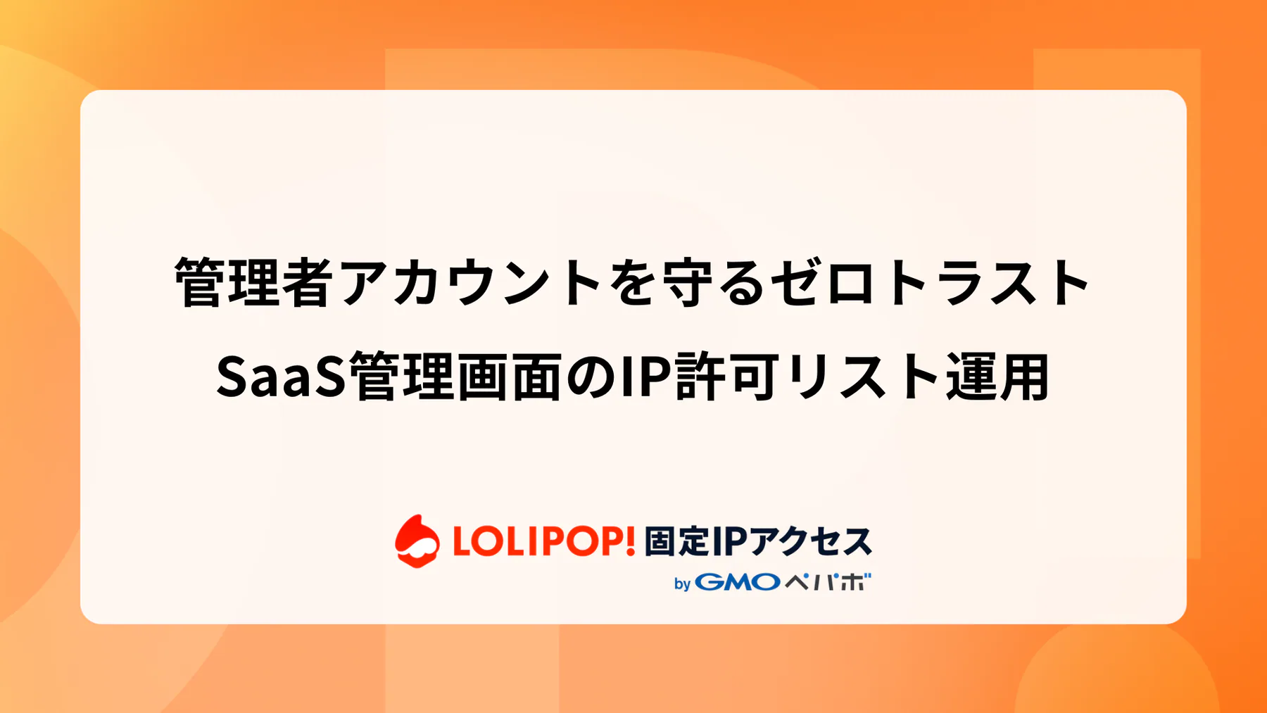 管理者アカウントを守るゼロトラスト：SaaS管理画面のIP許可リスト運用