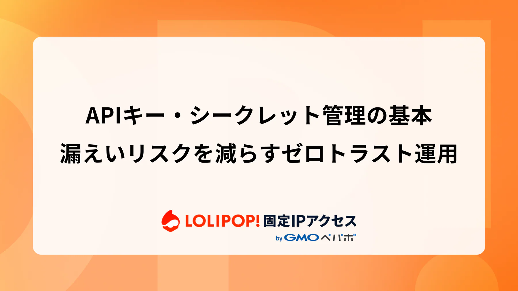 APIキー・シークレット管理の基本：漏えいリスクを減らすゼロトラスト運用