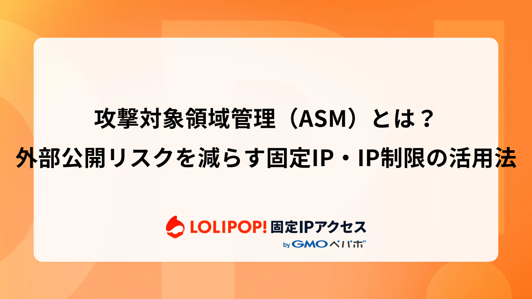 攻撃対象領域管理（ASM）とは？外部公開リスクを減らす固定IP・IP制限の活用法