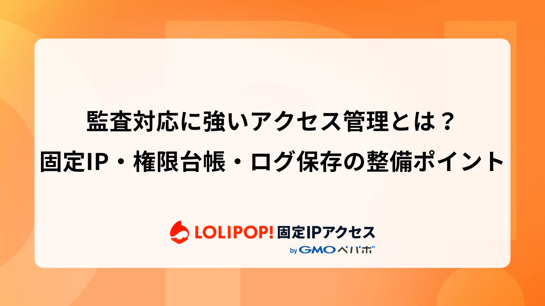 監査対応に強いアクセス管理とは？固定IP・権限台帳・ログ保存の整備ポイント
