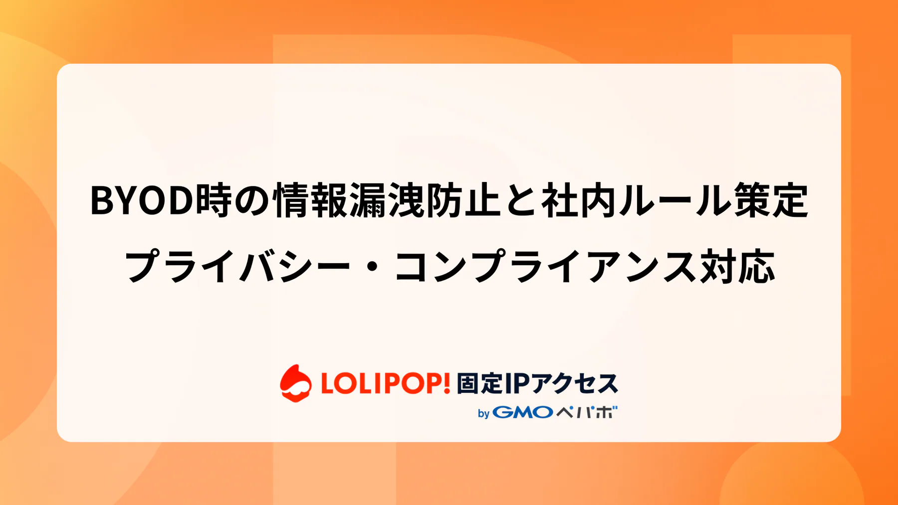BYOD時の情報漏洩防止と社内ルール策定：プライバシー・コンプライアンス対応