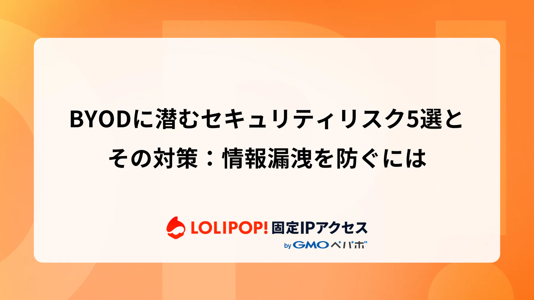 BYODに潜むセキュリティリスク5選とその対策：情報漏洩を防ぐには  