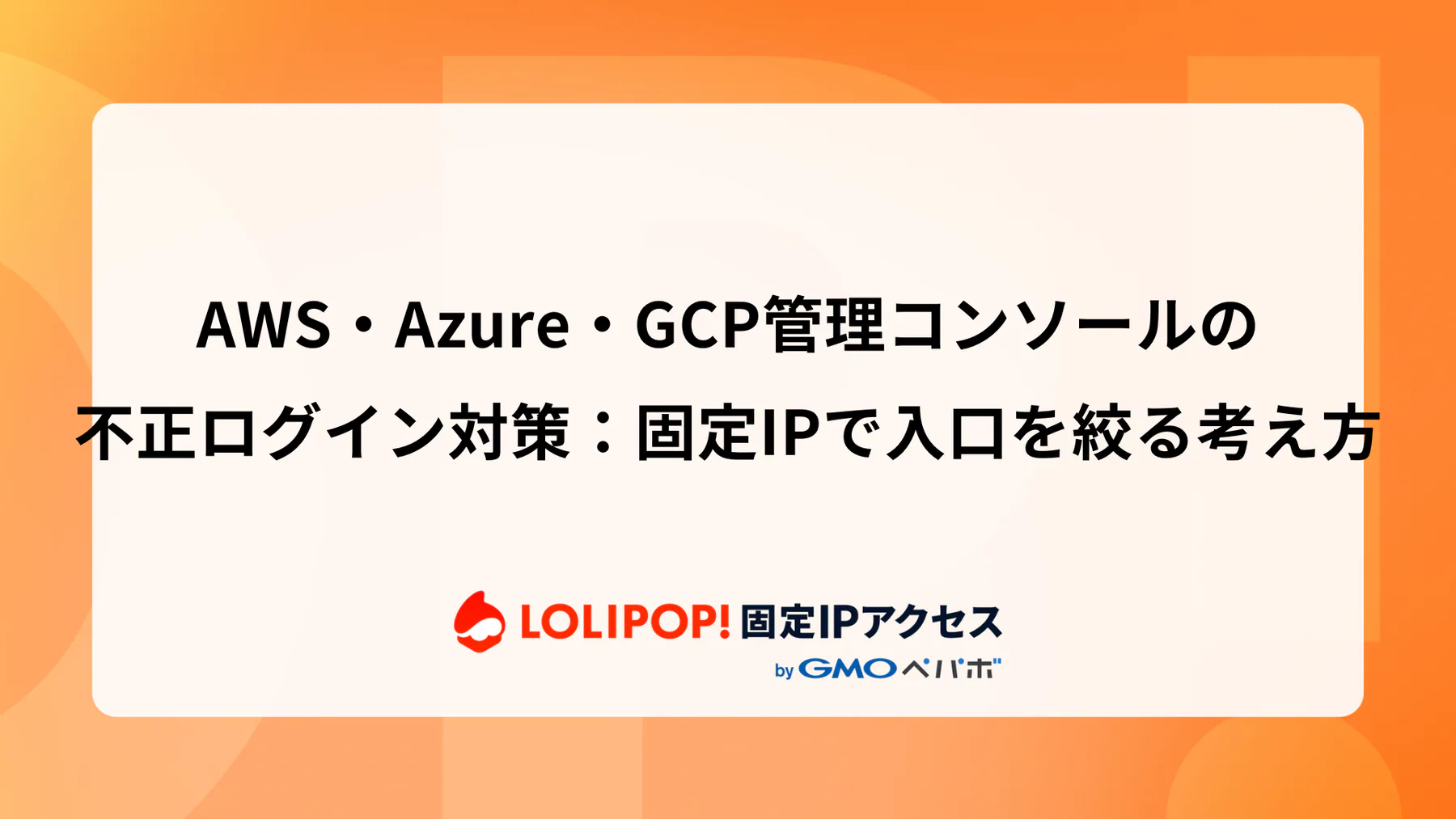 AWS・Azure・GCP管理コンソールの不正ログイン対策：固定IPで入口を絞る考え方