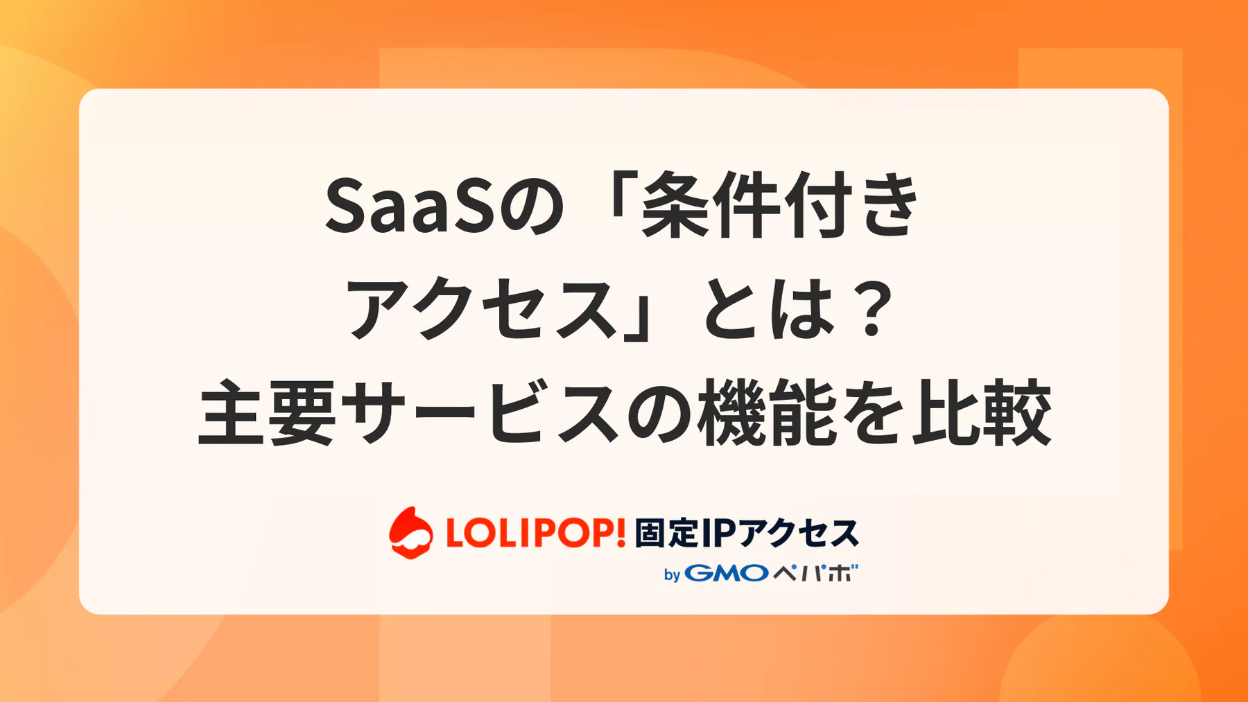 SaaSの「条件付きアクセス」とは?主要サービスの機能を比較【場所・デバイス制御】