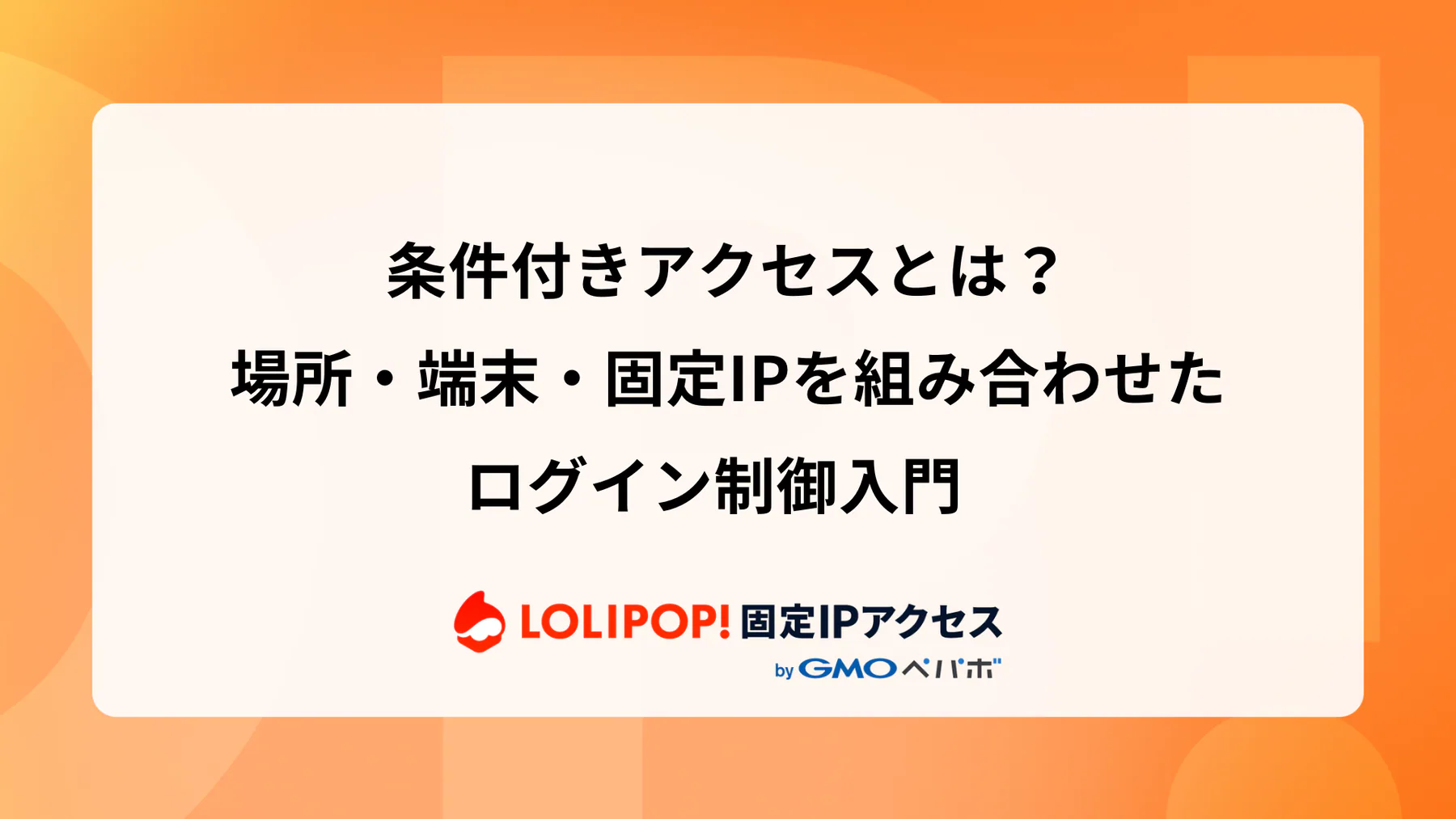 条件付きアクセスとは？場所・端末・固定IPを組み合わせたログイン制御入門  