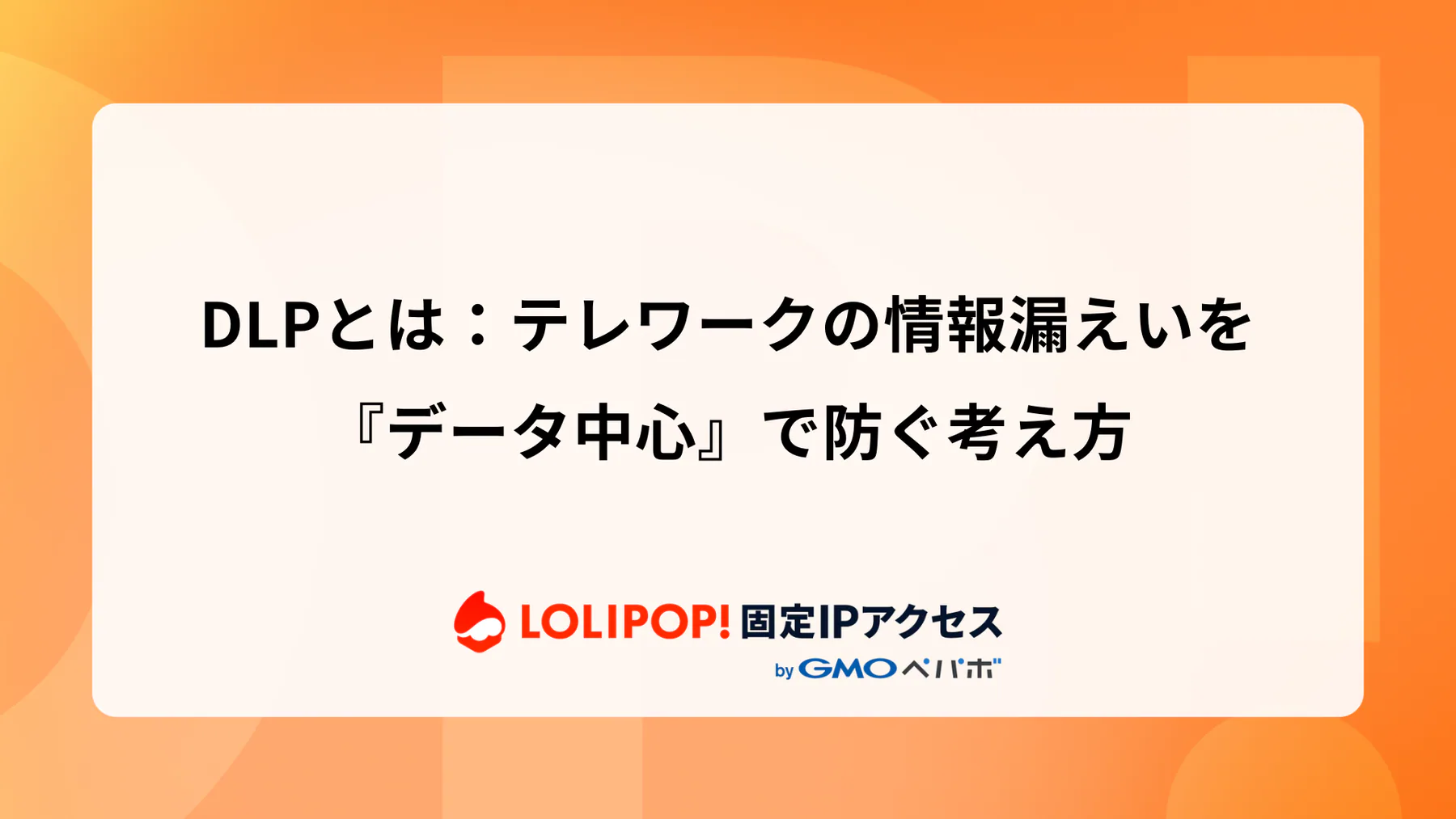 DLPとは：テレワークの情報漏えいを『データ中心』で防ぐ考え方