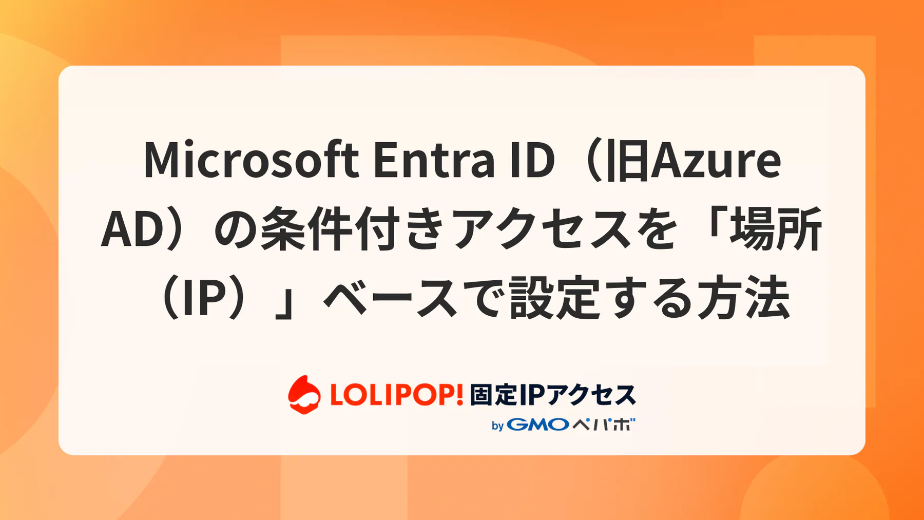 Microsoft Entra ID（旧Azure AD）の条件付きアクセスを「場所（IP）」ベースで設定する方法