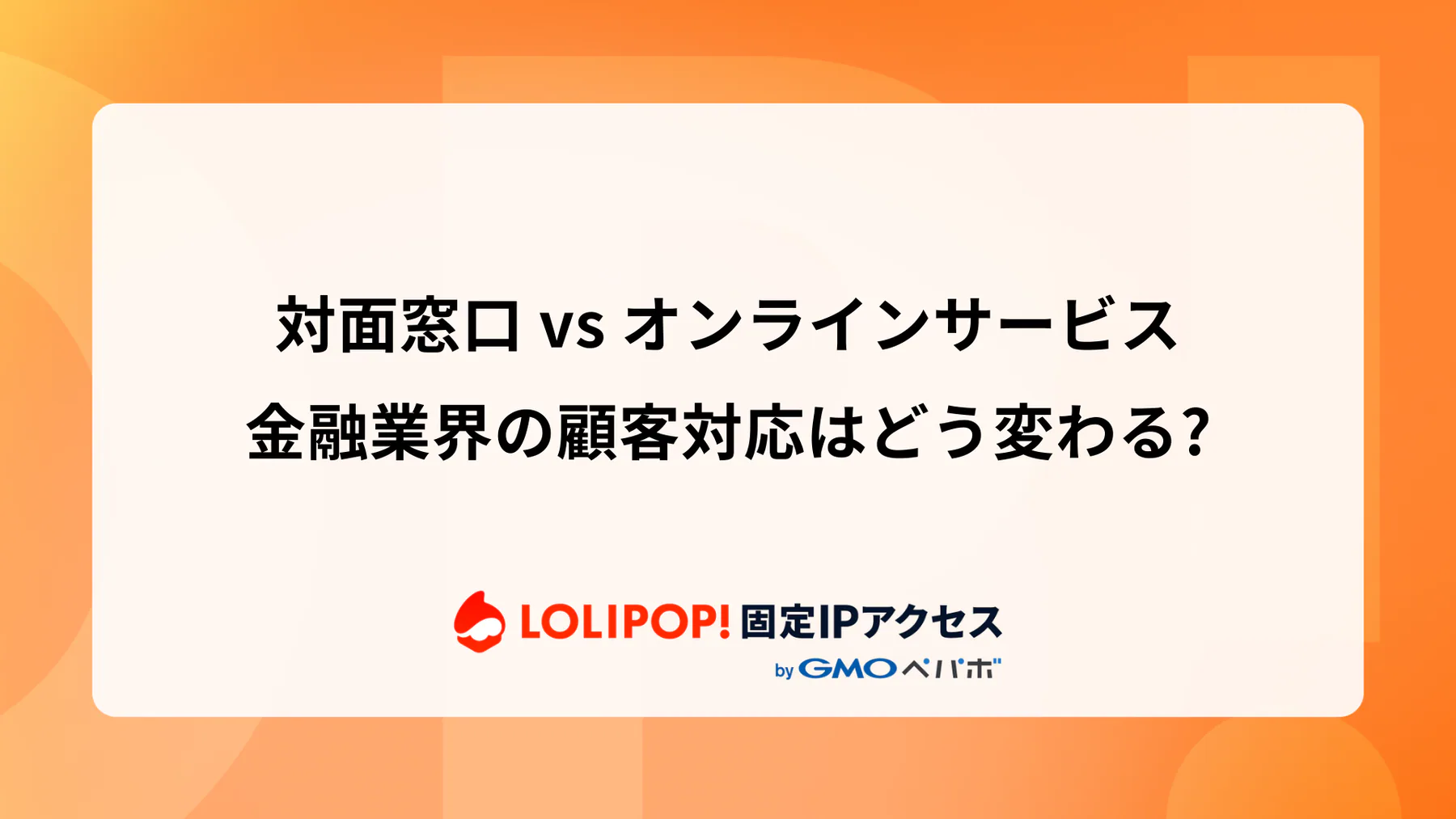 対面窓口 vs オンラインサービス: 金融業界の顧客対応はどう変わる?