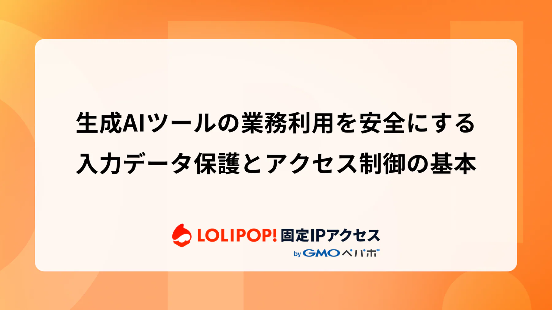 生成AIツールの業務利用を安全にする：入力データ保護とアクセス制御の基本