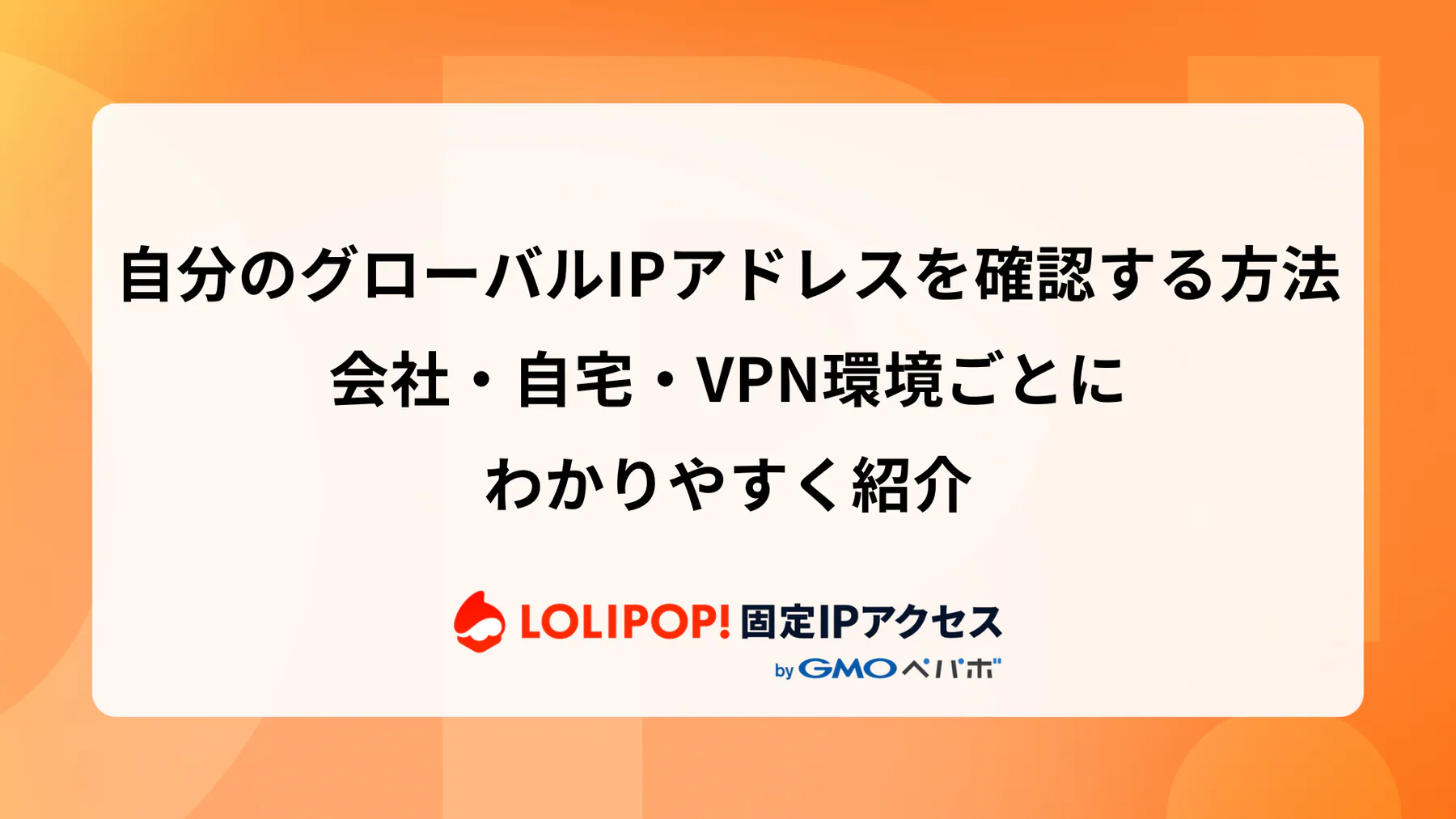 自分のグローバルIPアドレスを確認する方法｜会社・自宅・VPN環境ごとにわかりやすく紹介