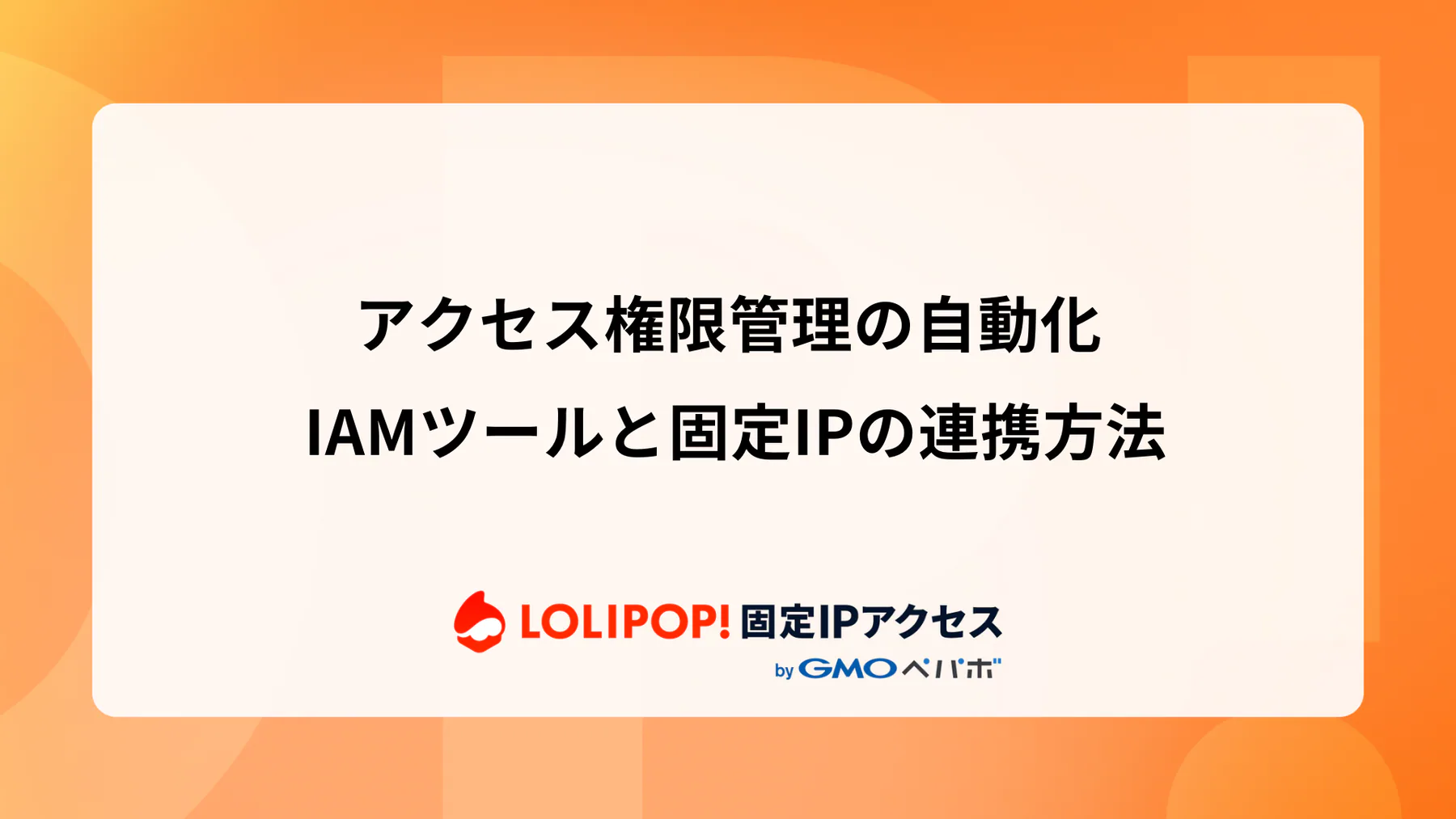 アクセス権限管理の自動化：IAMツールと固定IP連携でセキュリティ強化