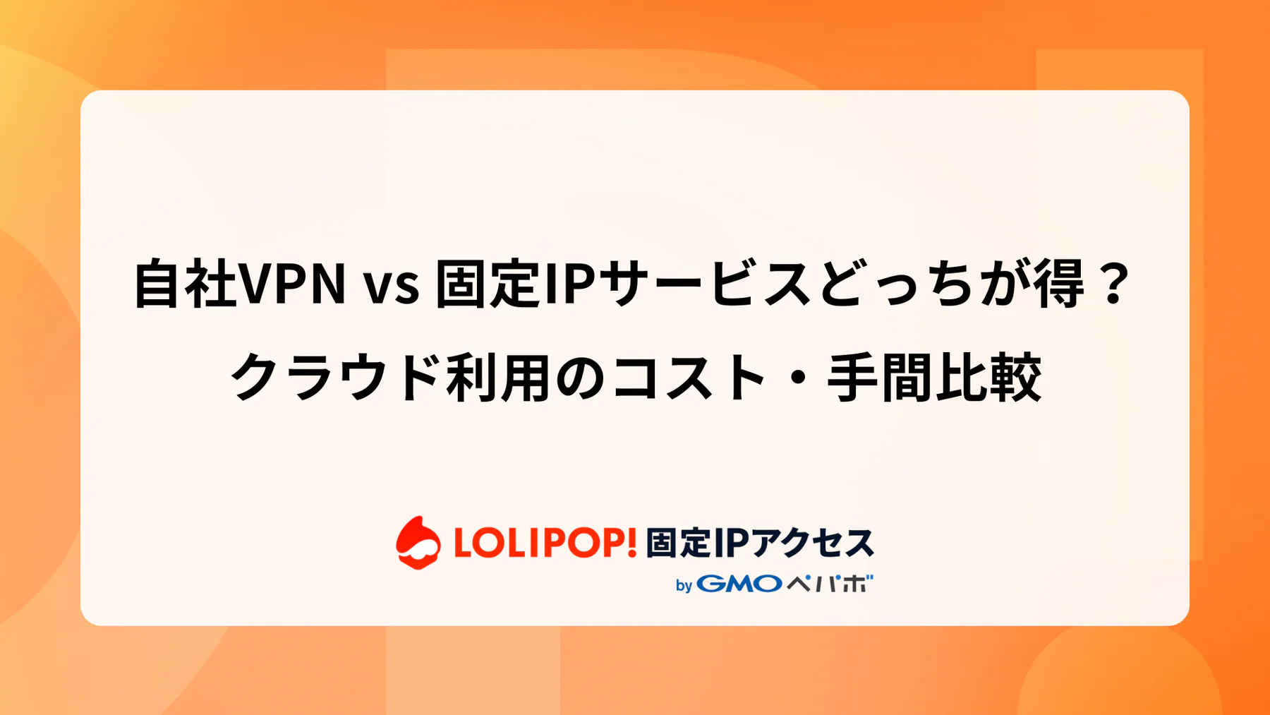 自前VPN vs 固定IPサービスどっちが得？クラウド利用のコスト・手間比較