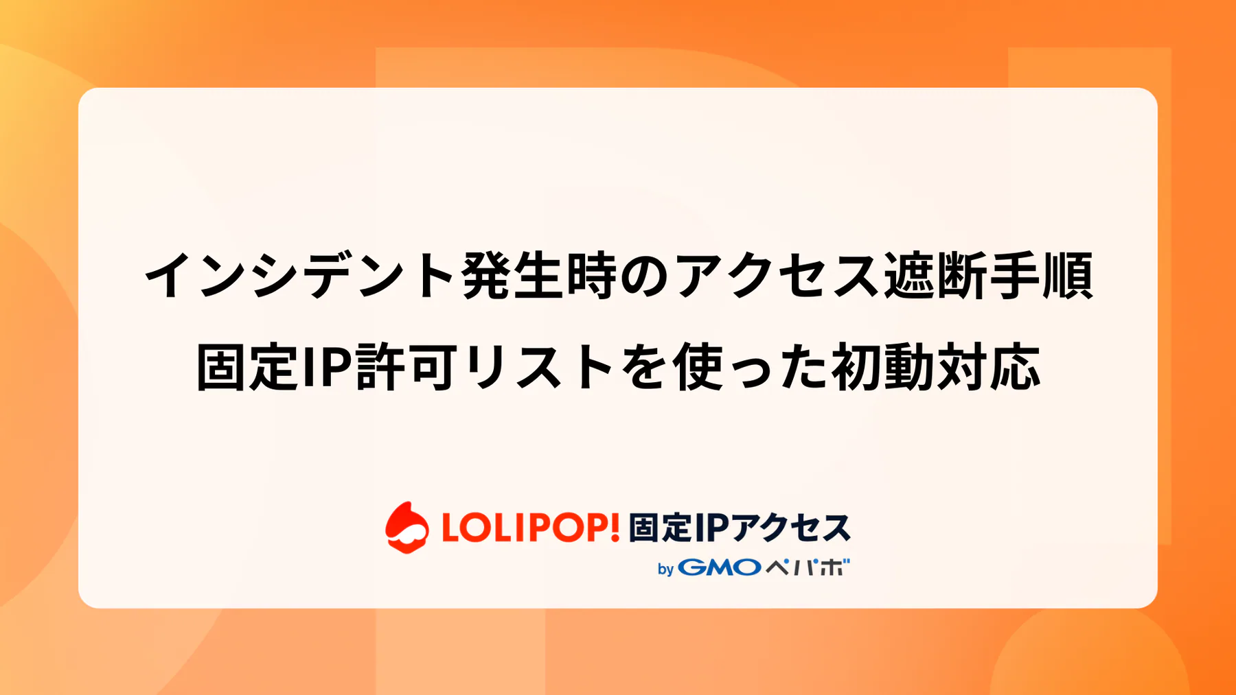 インシデント発生時のアクセス遮断手順：固定IP許可リストを使った初動対応