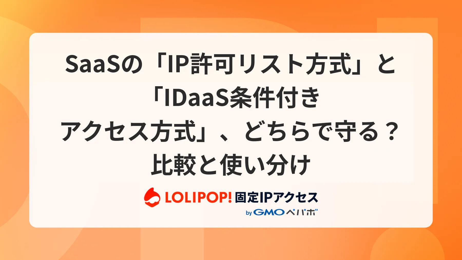 SaaSの「IP許可リスト方式」と「IDaaS条件付きアクセス方式」、どちらで守る？比較と使い分け
