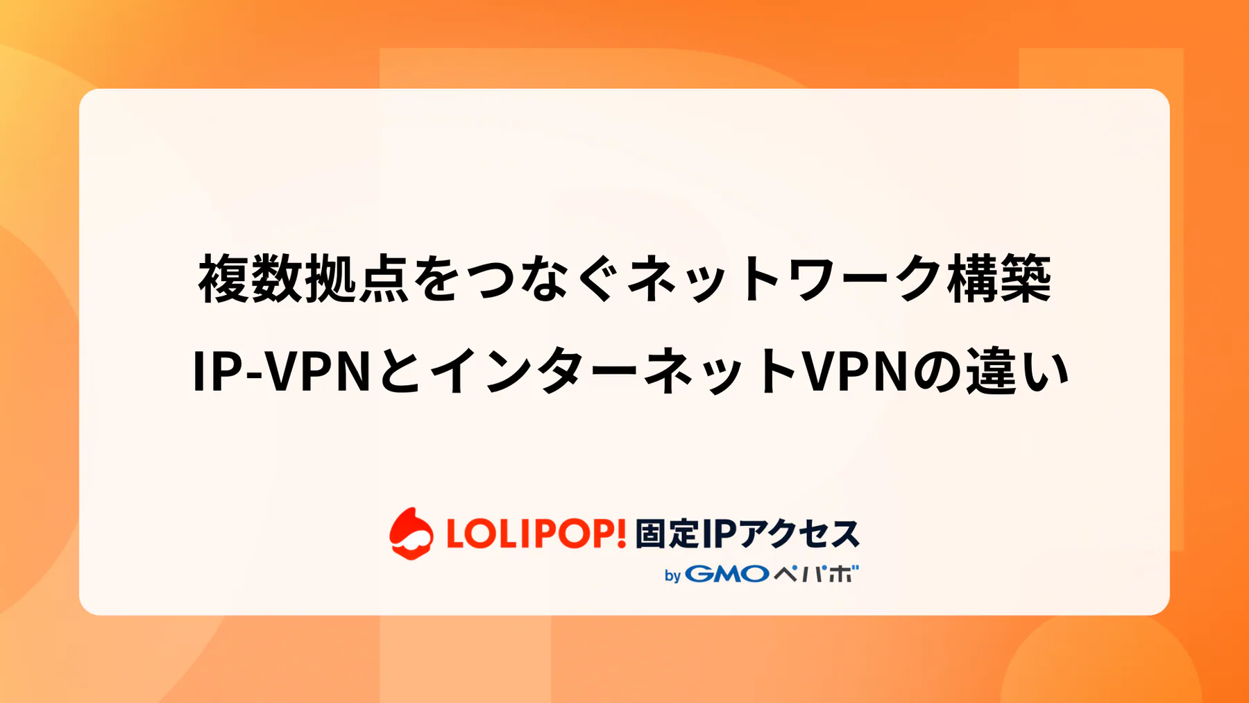 複数拠点をつなぐネットワーク構築: IP-VPNとインターネットVPNの違い