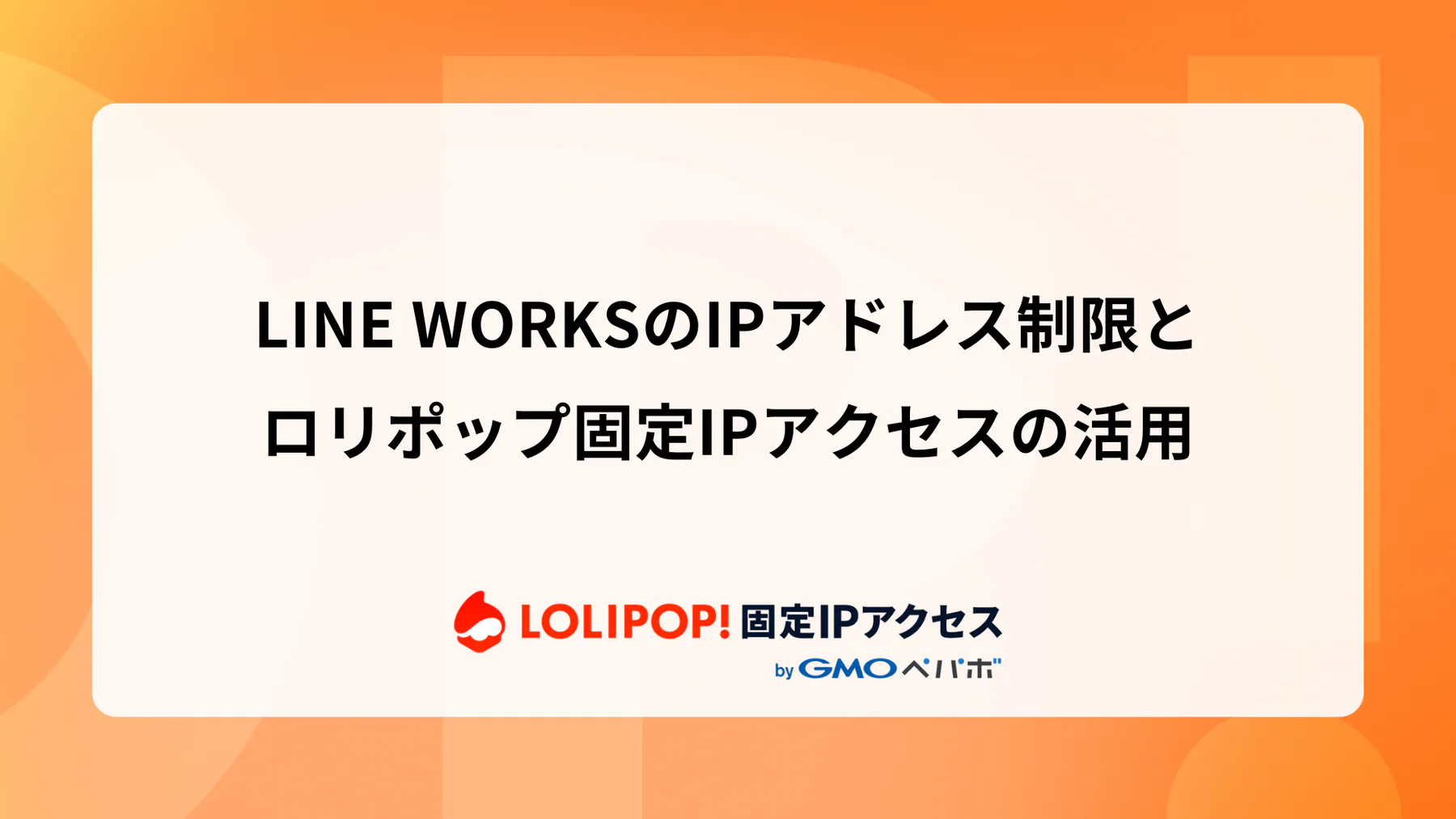LINE WORKSのIPアドレス制限とロリポップ固定IPアクセスの活用