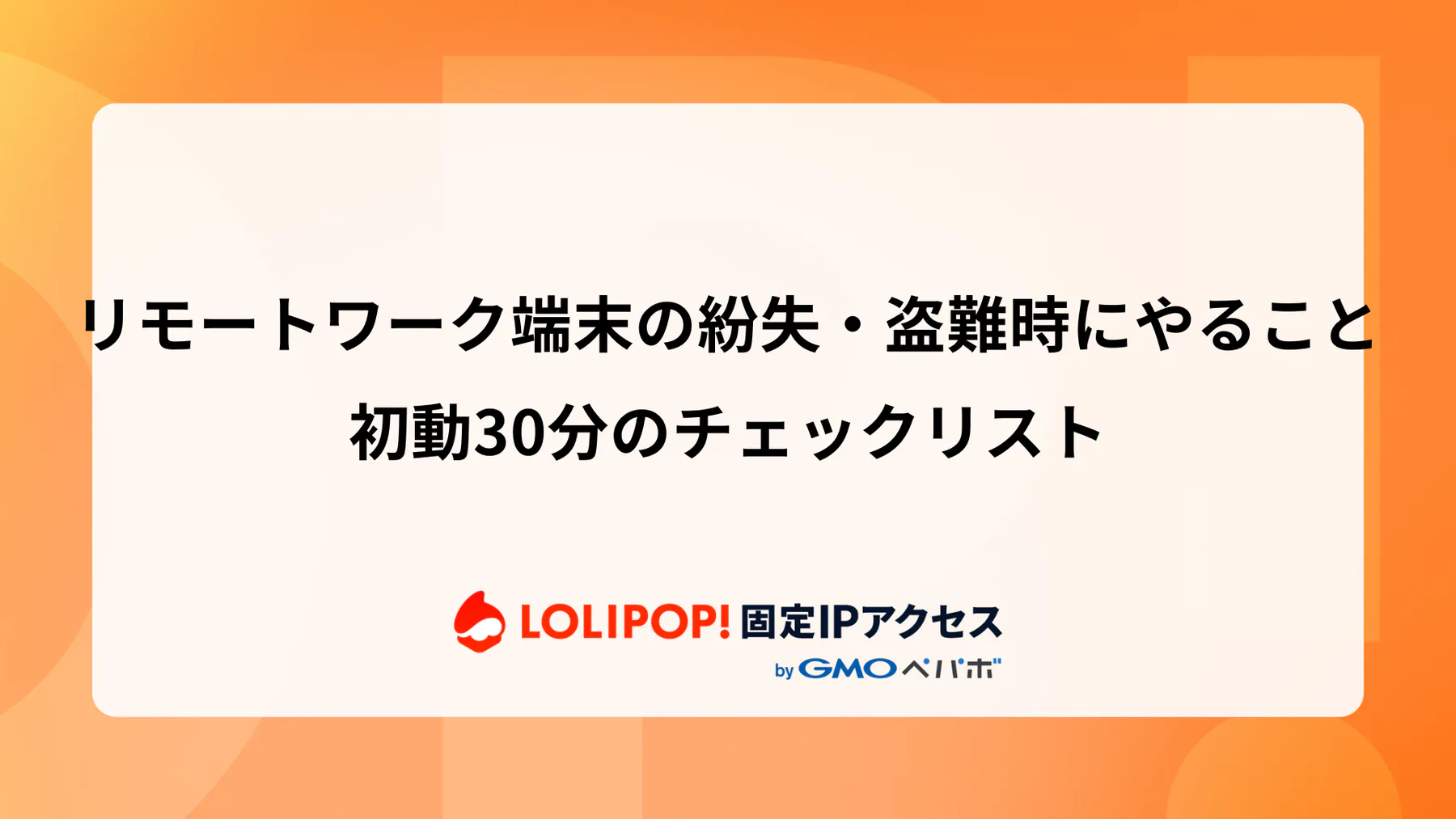 リモートワーク端末の紛失・盗難時にやること：初動30分のチェックリスト