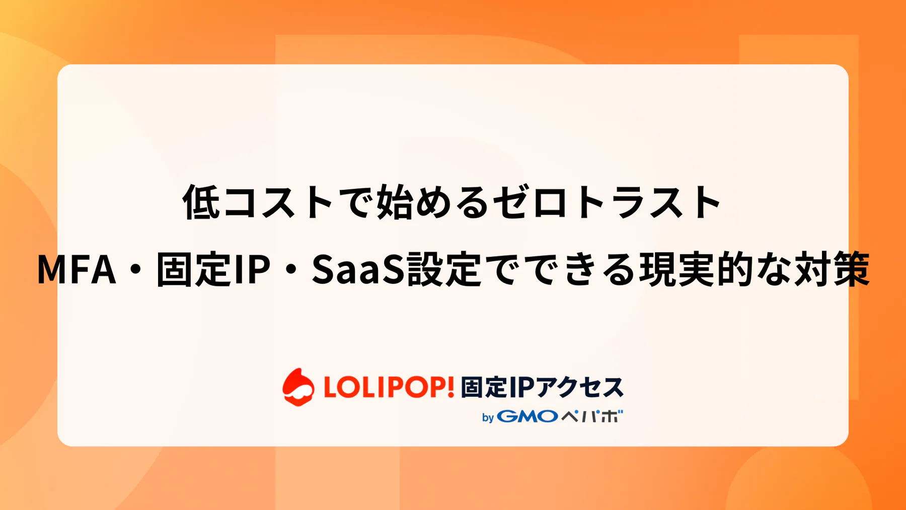低コストで始めるゼロトラスト：MFA・固定IP・SaaS設定でできる現実的な対策
