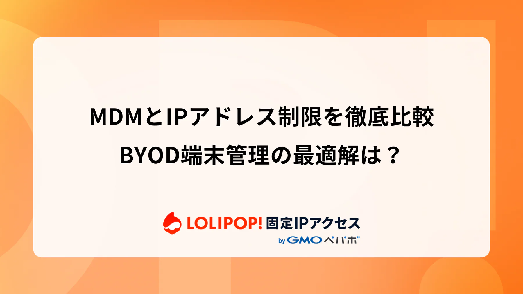MDMとIPアドレス制限を徹底比較：BYOD端末管理の最適解は？