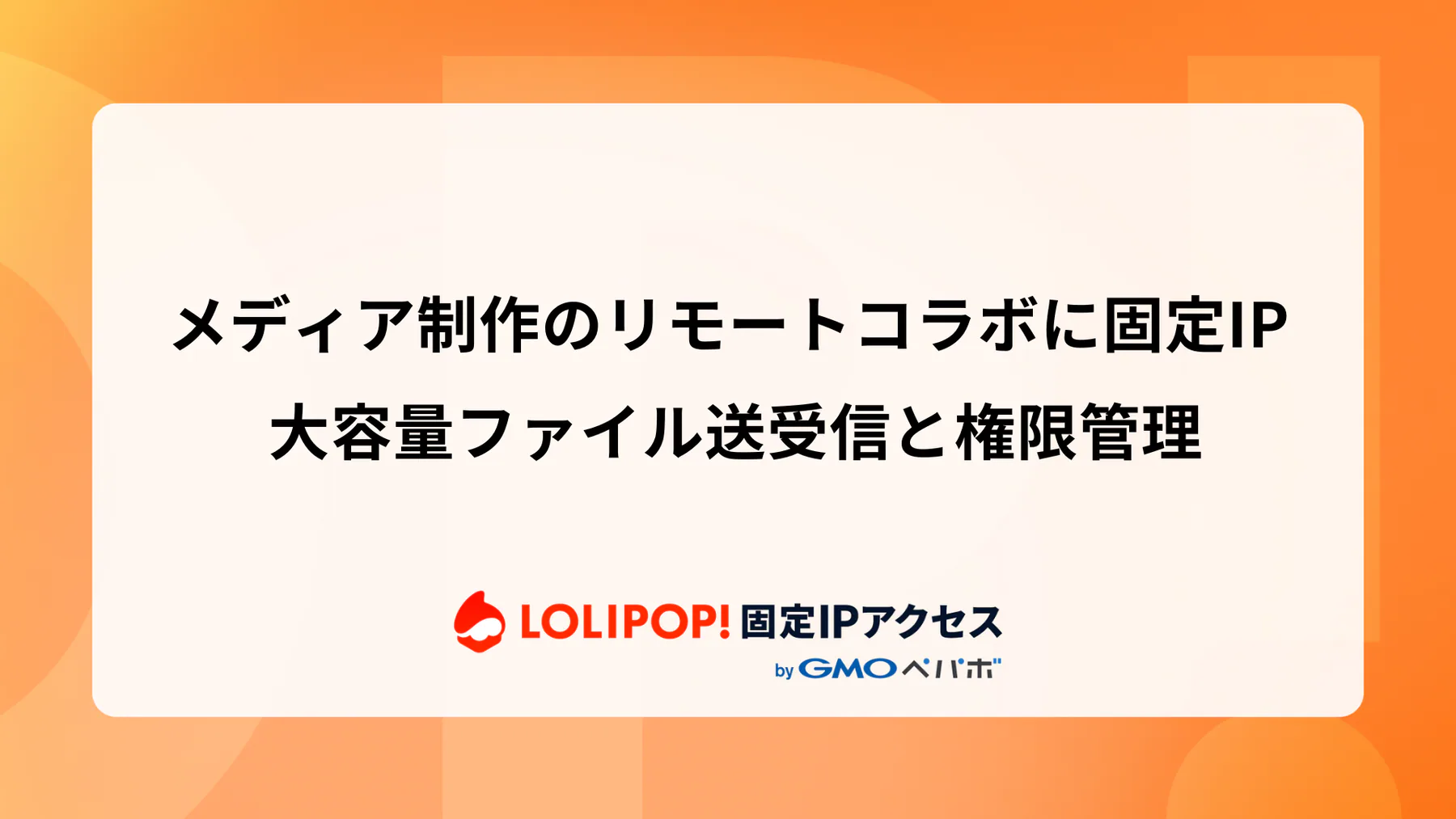 メディア制作のリモートコラボに固定IP: 大容量ファイル送受信と権限管理