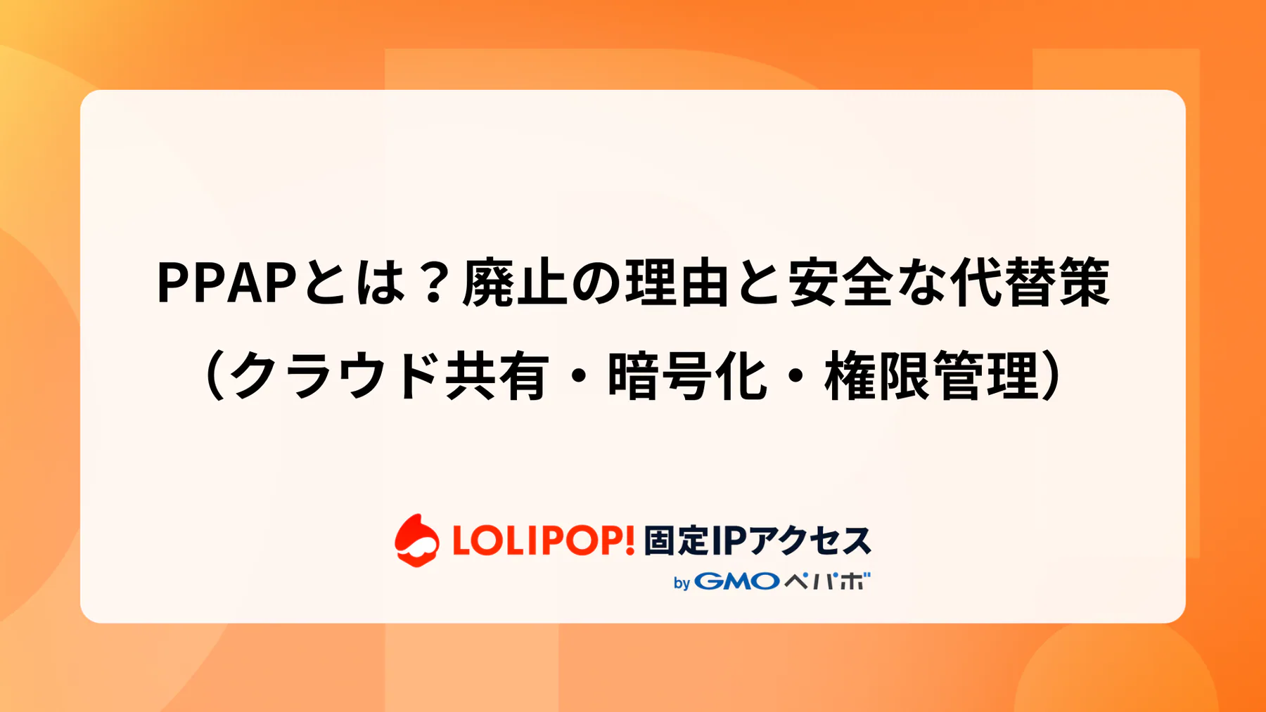PPAPとは？廃止の理由と安全な代替策（クラウド共有・暗号化・権限管理）