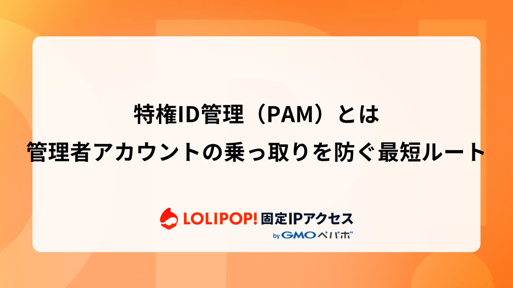 特権ID管理（PAM）とは：管理者アカウントの乗っ取りを防ぐ最短ルート