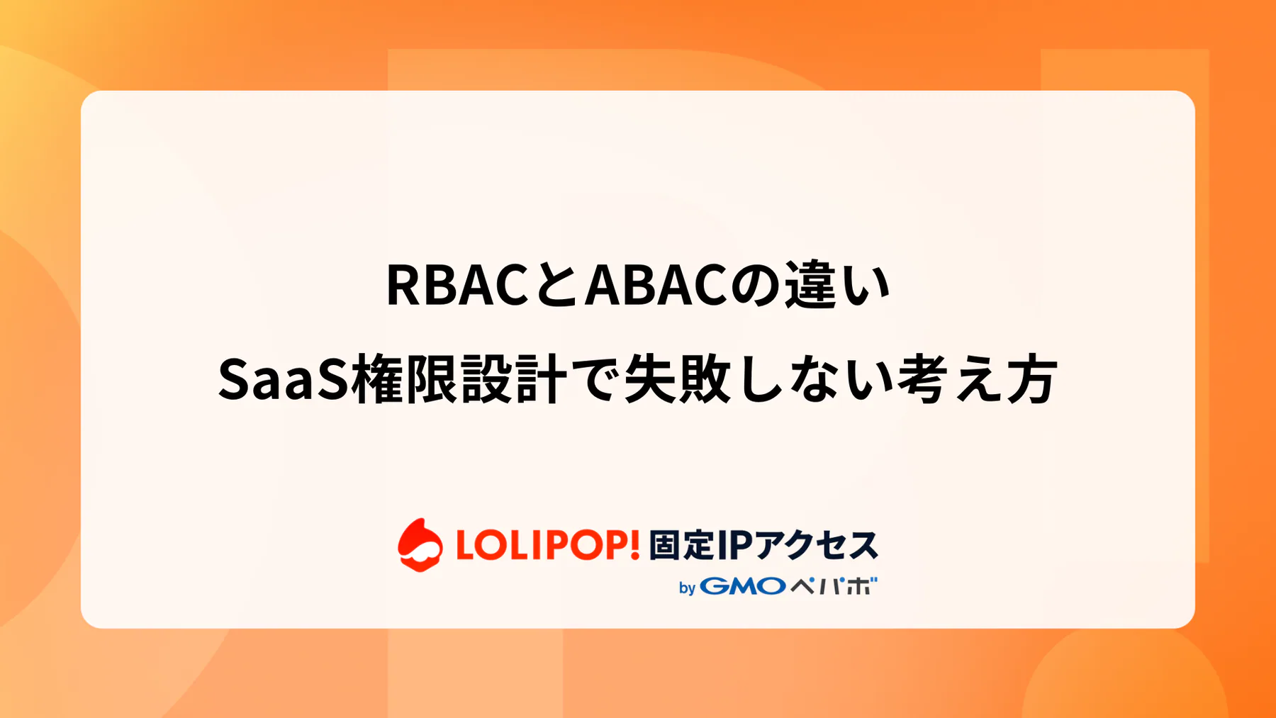 RBACとABACの違い：SaaS権限設計で失敗しない考え方