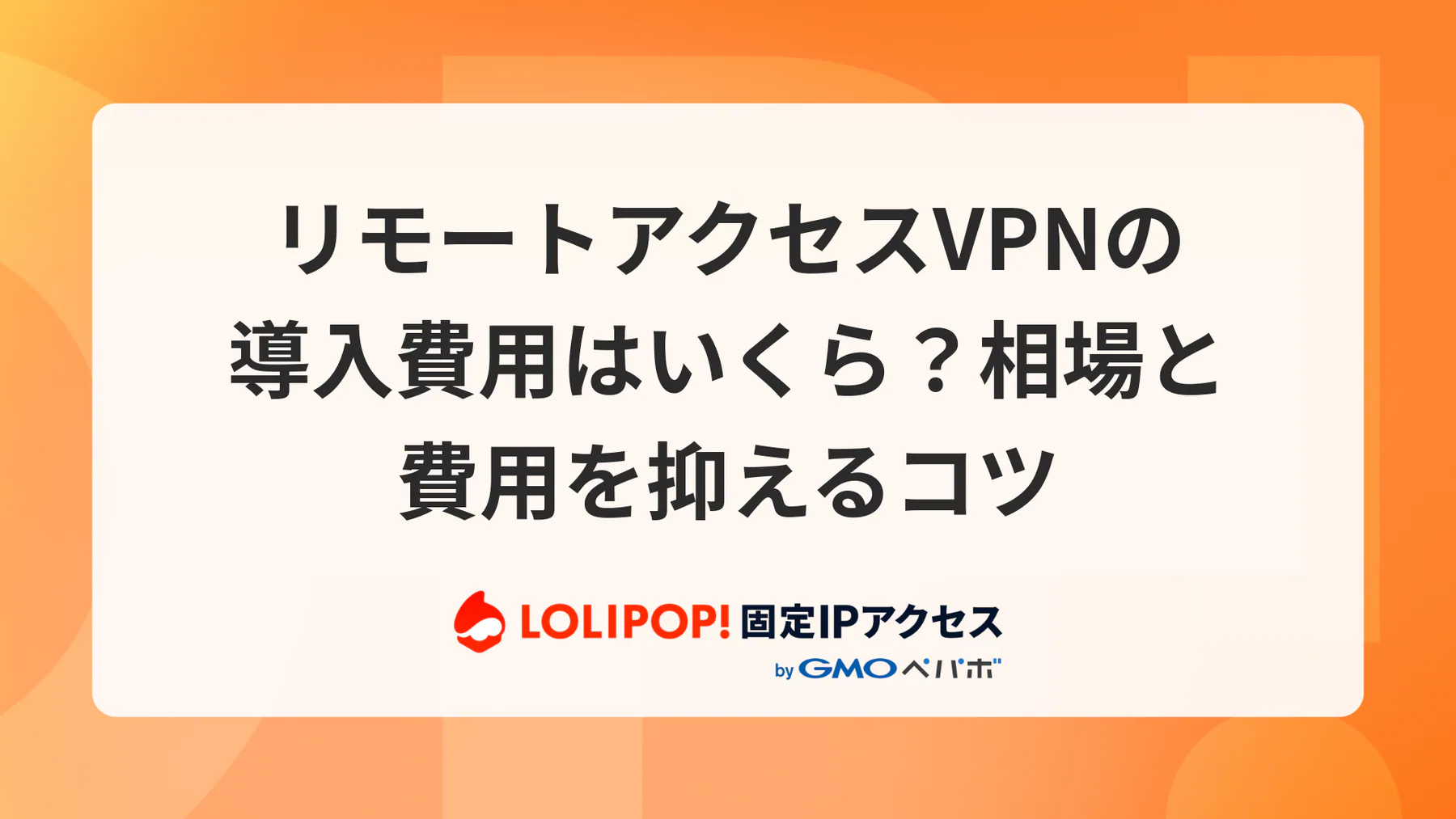 リモートアクセスVPNの導入費用はいくら?相場と費用を抑えるコツ