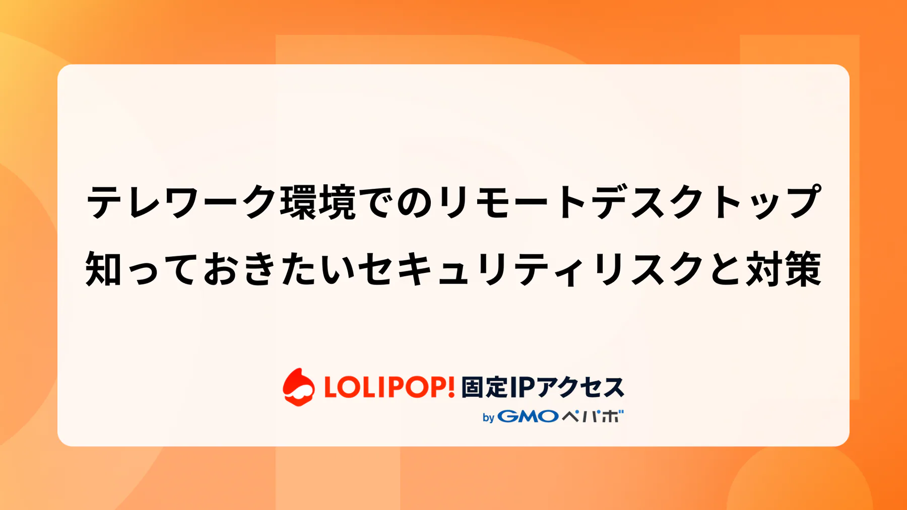 テレワーク環境でのリモートデスクトップ：知っておきたいセキュリティリスクと対策