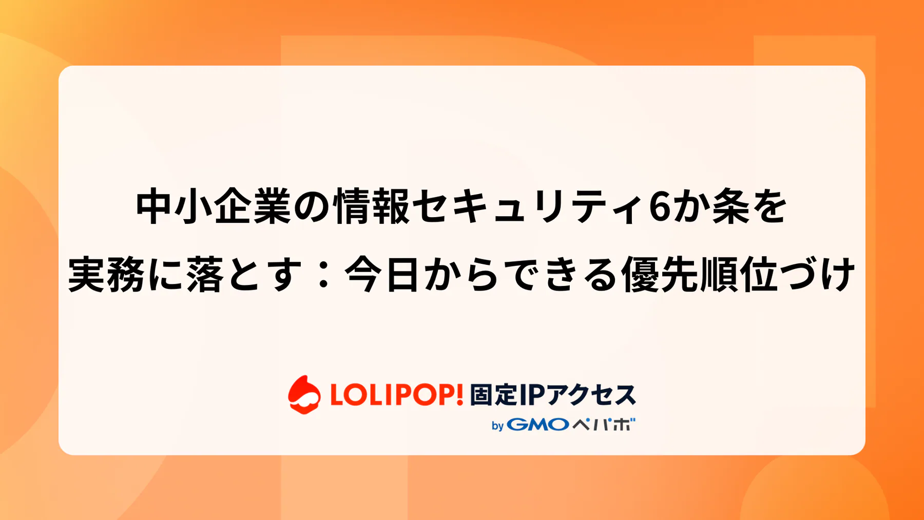 中小企業の情報セキュリティ6か条を実務に落とす：今日からできる優先順位づけ