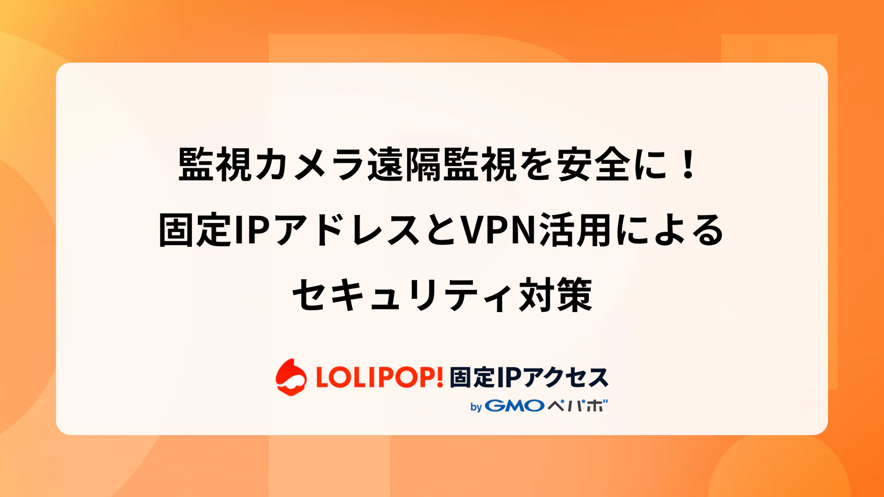 監視カメラ遠隔監視を安全に！固定IPアドレスとVPN活用によるセキュリティ対策
