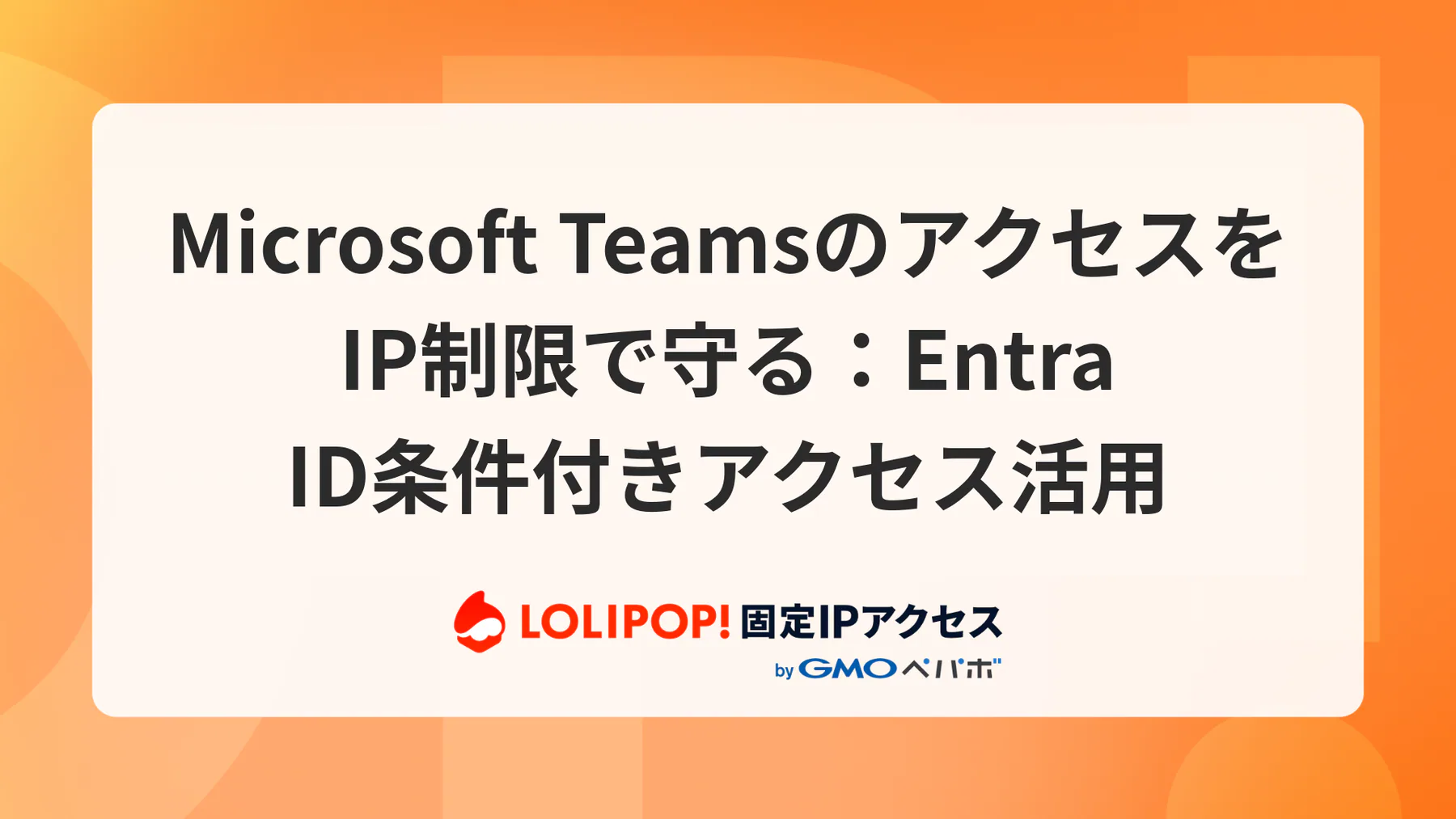Microsoft TeamsのアクセスをIP制限で守る|Entra ID条件付きアクセス活用
