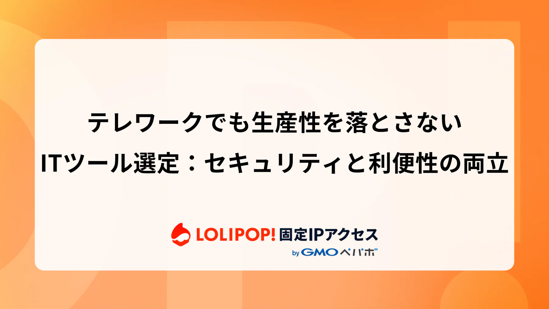 テレワークでも生産性を落とさないITツール選定：セキュリティと利便性の両立