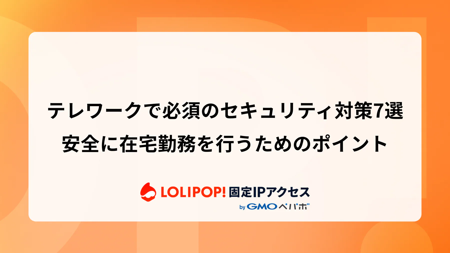 テレワークで必須のセキュリティ対策7選：安全に在宅勤務を行うためのポイント