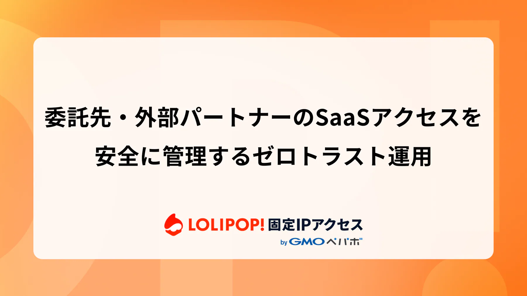 委託先・外部パートナーのSaaSアクセスを安全に管理するゼロトラスト運用