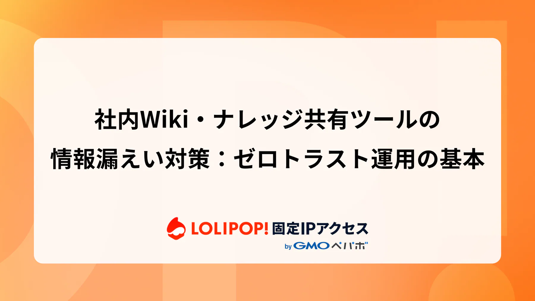 社内Wiki・ナレッジ共有ツールの情報漏えい対策：ゼロトラスト運用の基本