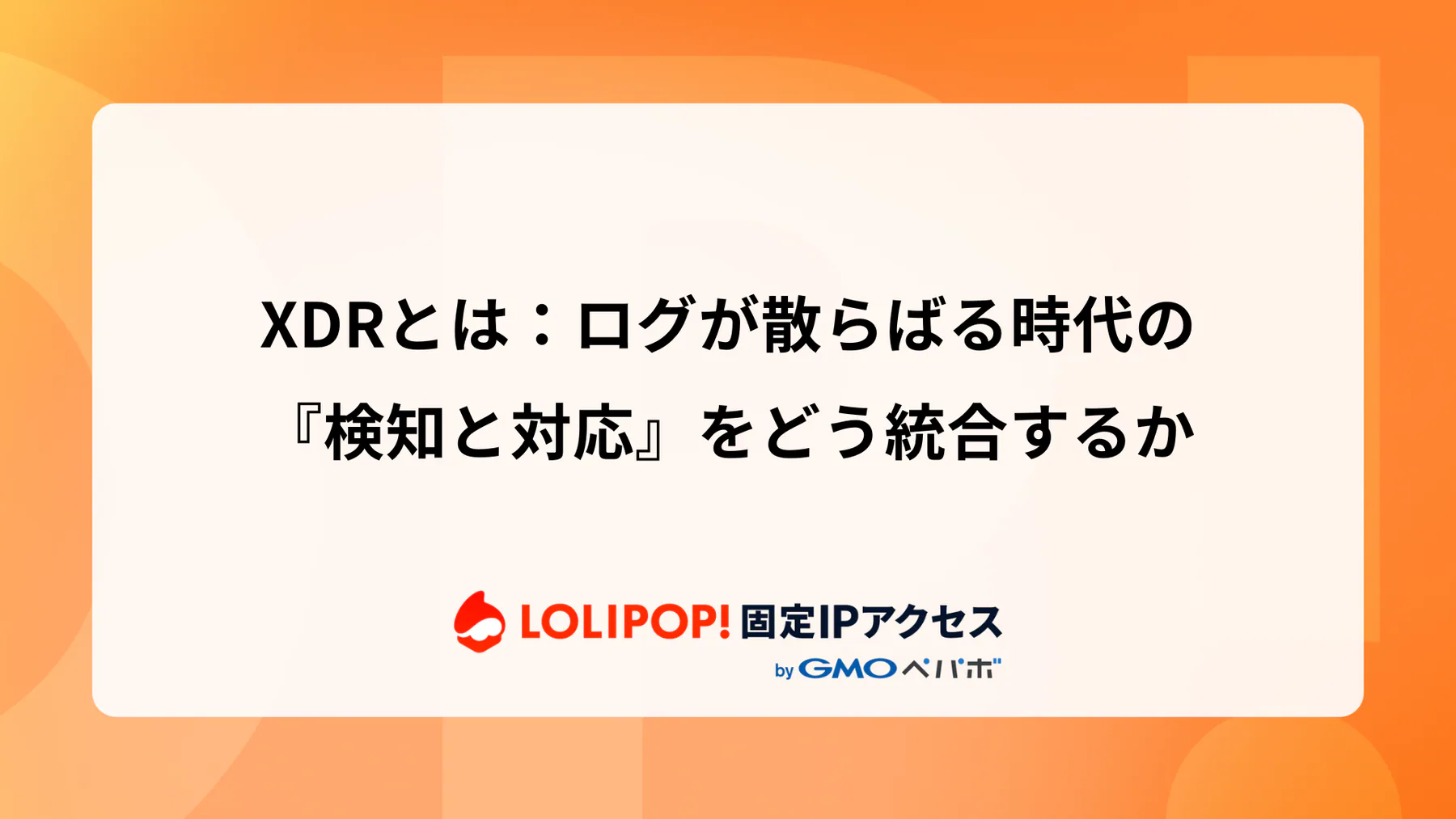 XDRとは：ログが散らばる時代の『検知と対応』をどう統合するか