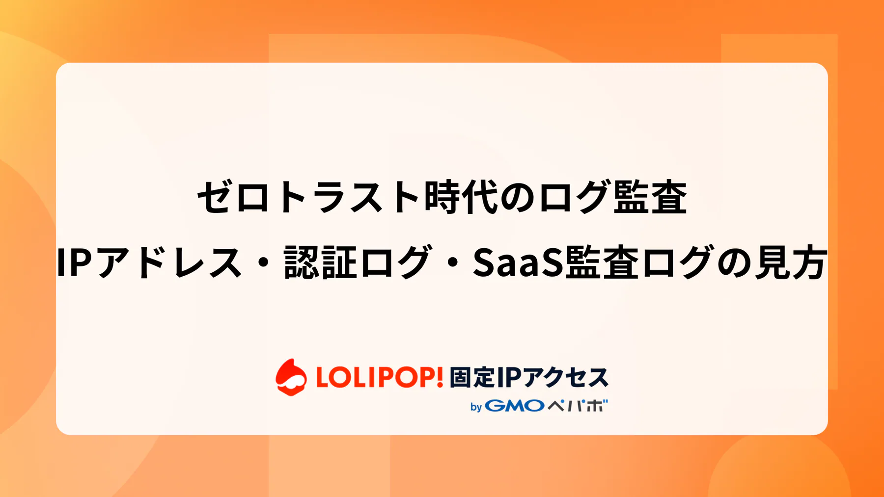 ゼロトラスト時代のログ監査：IPアドレス・認証ログ・SaaS監査ログの見方